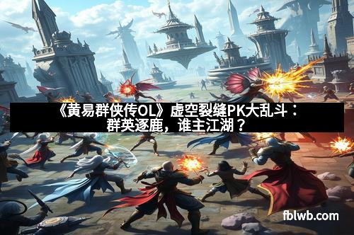 《黄易群侠传OL》虚空裂缝PK大乱斗：群英逐鹿，谁主江湖？