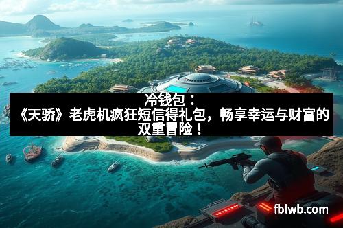 冷钱包：《天骄》老虎机疯狂短信得礼包，畅享幸运与财富的双重冒险！
