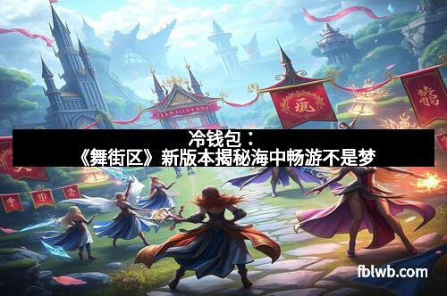 冷钱包：《舞街区》新版本揭秘海中畅游不是梦